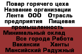 Повар горячего цеха › Название организации ­ Лента, ООО › Отрасль предприятия ­ Пищевая промышленность › Минимальный оклад ­ 30 000 - Все города Работа » Вакансии   . Ханты-Мансийский,Радужный г.